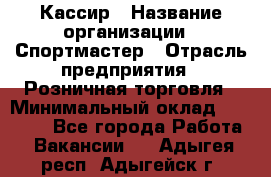 Кассир › Название организации ­ Спортмастер › Отрасль предприятия ­ Розничная торговля › Минимальный оклад ­ 23 000 - Все города Работа » Вакансии   . Адыгея респ.,Адыгейск г.